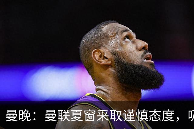 曼晚：曼联夏窗采取谨慎态度，吸取安东尼、霍伊伦等人的教训
